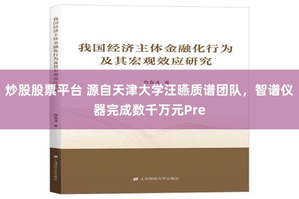 炒股股票平台 源自天津大学汪曣质谱团队，智谱仪器完成数千万元Pre