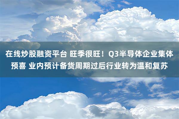 在线炒股融资平台 旺季很旺！Q3半导体企业集体预喜 业内预计备货周期过后行业转为温和复苏