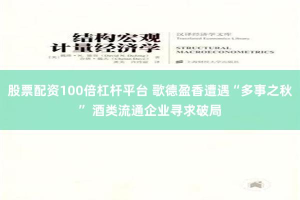 股票配资100倍杠杆平台 歌德盈香遭遇“多事之秋” 酒类流通企业寻求破局