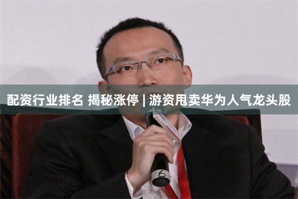 配资行业排名 揭秘涨停 | 游资甩卖华为人气龙头股