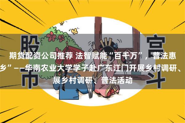 期货配资公司推荐 法智赋能“百千万”，普法惠农“三下乡”——华南农业大学学子赴广东江门开展乡村调研、普法活动