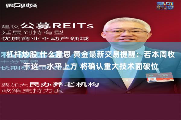 杠杆炒股 什么意思 黄金最新交易提醒：若本周收于这一水平上方 将确认重大技术面破位