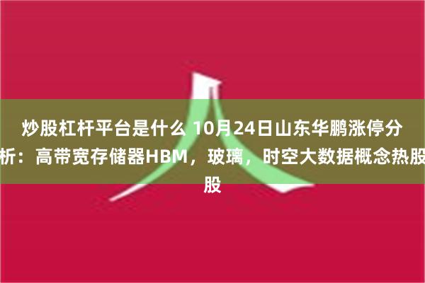 炒股杠杆平台是什么 10月24日山东华鹏涨停分析：高带宽存储器HBM，玻璃，时空大数据概念热股