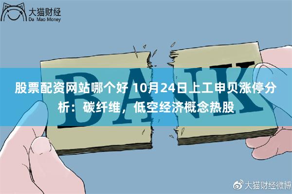 股票配资网站哪个好 10月24日上工申贝涨停分析：碳纤维，低空经济概念热股