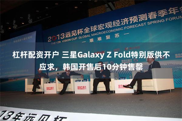 杠杆配资开户 三星Galaxy Z Fold特别版供不应求，韩国开售后10分钟售罄