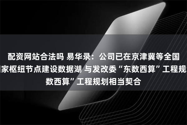 配资网站合法吗 易华录：公司已在京津冀等全国算力网络国家枢纽节点建设数据湖 与发改委“东数西算”工程规划相当契合