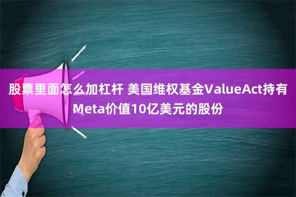 股票里面怎么加杠杆 美国维权基金ValueAct持有Meta价值10亿美元的股份