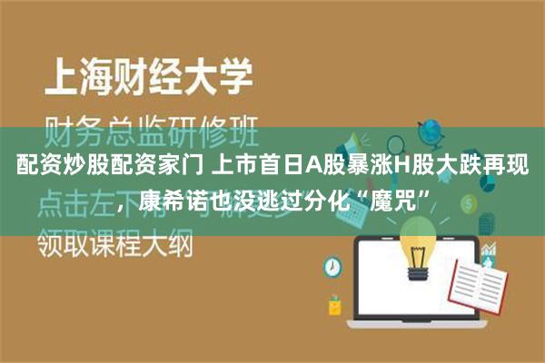 配资炒股配资家门 上市首日A股暴涨H股大跌再现，康希诺也没逃过分化“魔咒”