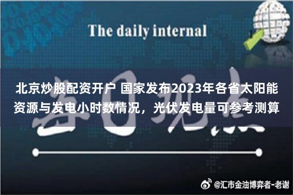 北京炒股配资开户 国家发布2023年各省太阳能资源与发电小时数情况，光伏发电量可参考测算