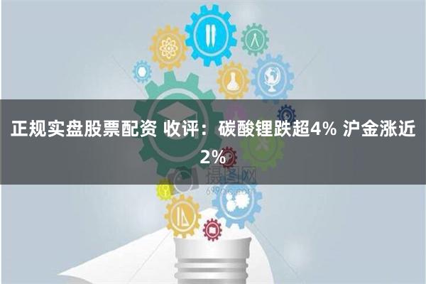 正规实盘股票配资 收评：碳酸锂跌超4% 沪金涨近2%