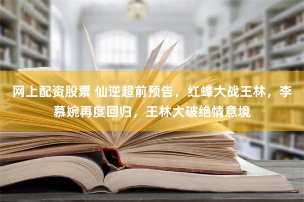 网上配资股票 仙逆超前预告，红蝶大战王林，李慕婉再度回归，王林大破绝情意境