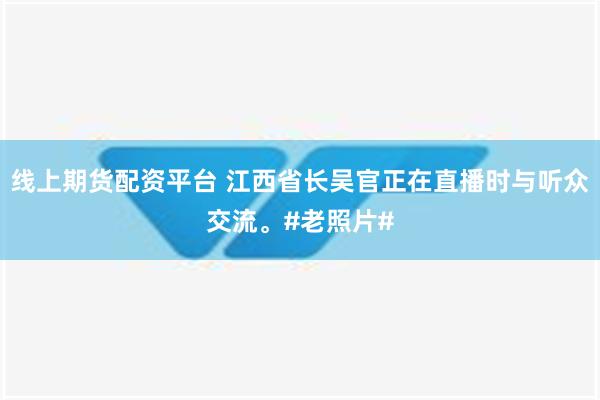 线上期货配资平台 江西省长吴官正在直播时与听众交流。#老照片#