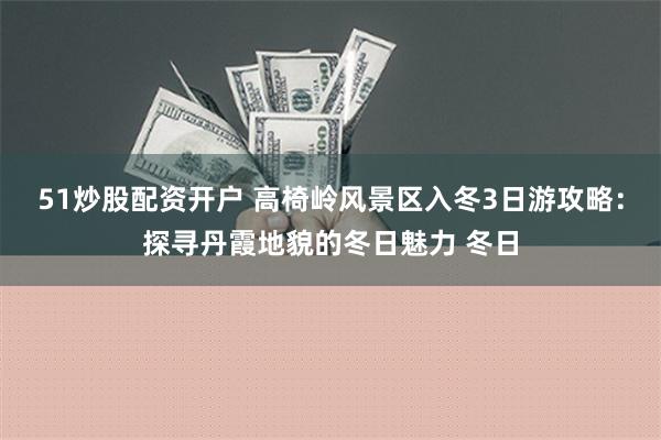 51炒股配资开户 高椅岭风景区入冬3日游攻略：探寻丹霞地貌的冬日魅力 冬日