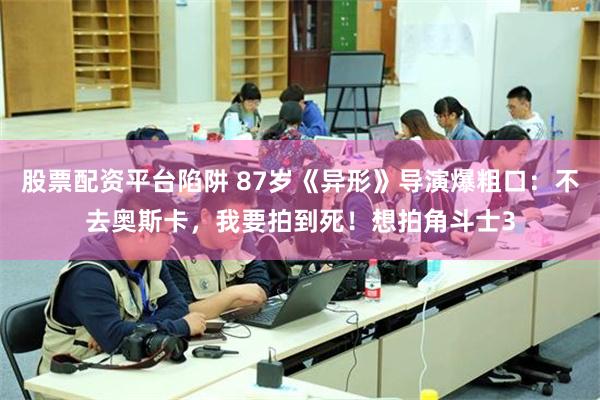 股票配资平台陷阱 87岁《异形》导演爆粗口：不去奥斯卡，我要拍到死！想拍角斗士3