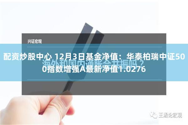 配资炒股中心 12月3日基金净值：华泰柏瑞中证500指数增强A最新净值1.0276