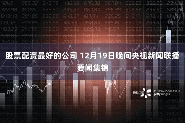 股票配资最好的公司 12月19日晚间央视新闻联播要闻集锦