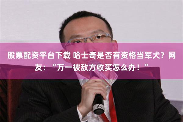 股票配资平台下载 哈士奇是否有资格当军犬？网友：“万一被敌方收买怎么办！”