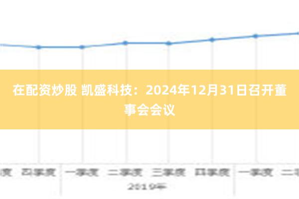 在配资炒股 凯盛科技：2024年12月31日召开董事会会议