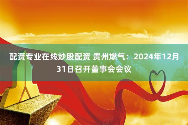 配资专业在线炒股配资 贵州燃气：2024年12月31日召开董事会会议