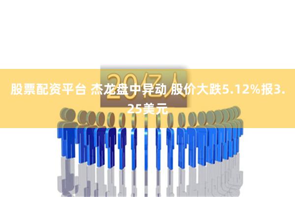 股票配资平台 杰龙盘中异动 股价大跌5.12%报3.25美元