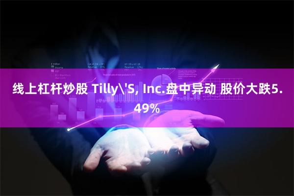 线上杠杆炒股 Tilly'S, Inc.盘中异动 股价大跌5.49%