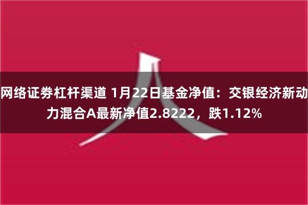 网络证劵杠杆渠道 1月22日基金净值：交银经济新动力混合A最新净值2.8222，跌1.12%