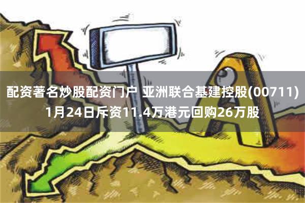 配资著名炒股配资门户 亚洲联合基建控股(00711)1月24日斥资11.4万港元回购26万股