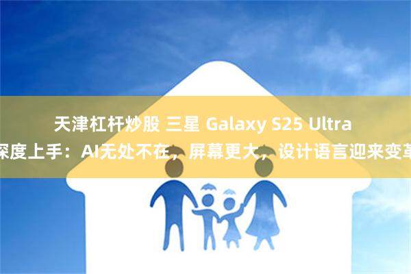 天津杠杆炒股 三星 Galaxy S25 Ultra 深度上手：AI无处不在，屏幕更大，设计语言迎来变革