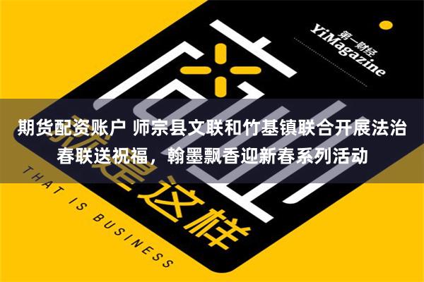 期货配资账户 师宗县文联和竹基镇联合开展法治春联送祝福，翰墨飘香迎新春系列活动