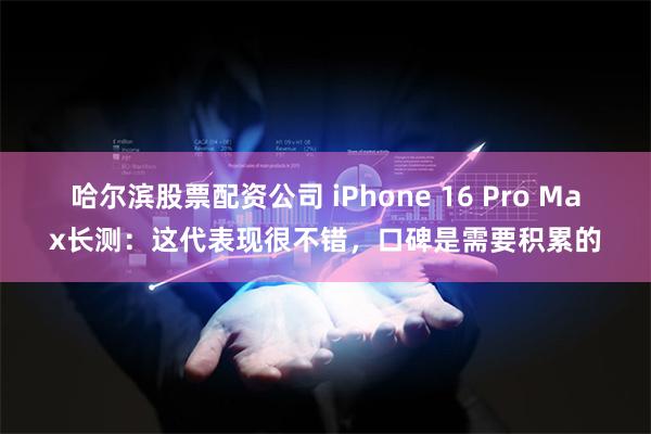 哈尔滨股票配资公司 iPhone 16 Pro Max长测：这代表现很不错，口碑是需要积累的