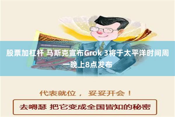 股票加杠杆 马斯克宣布Grok 3将于太平洋时间周一晚上8点发布