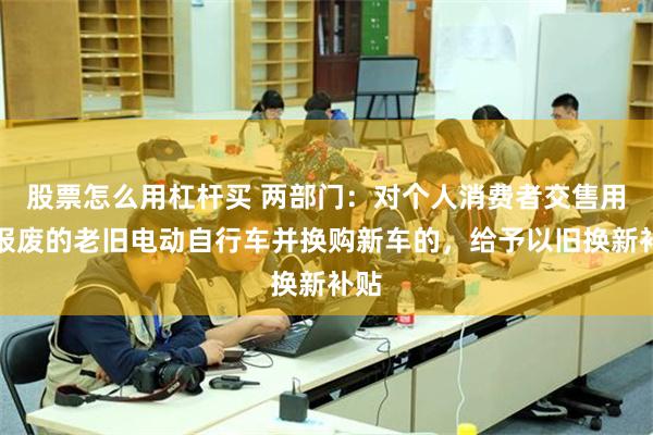 股票怎么用杠杆买 两部门：对个人消费者交售用于报废的老旧电动自行车并换购新车的，给予以旧换新补贴