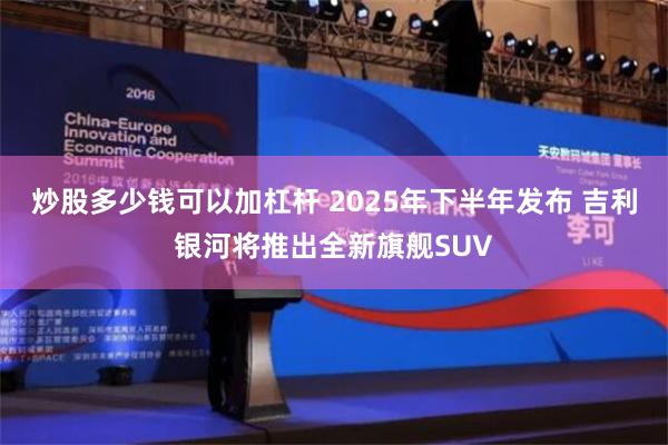 炒股多少钱可以加杠杆 2025年下半年发布 吉利银河将推出全新旗舰SUV